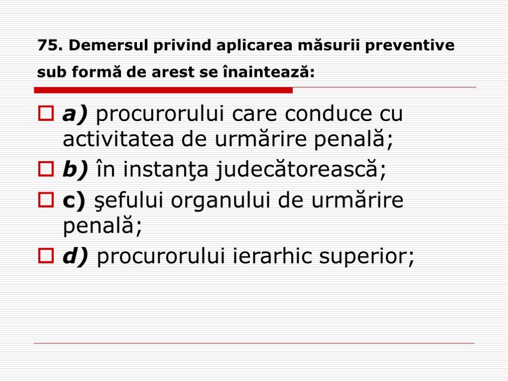 75. Demersul privind aplicarea măsurii preventive sub formă de arest se înaintează: a) procurorului